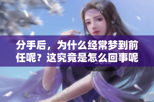 分手后，为什么经常梦到前任呢？这究竟是怎么回事呢？