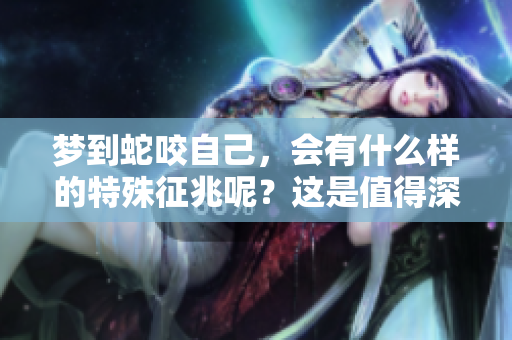 梦到蛇咬自己，会有什么样的特殊征兆呢？这是值得深思的问题。