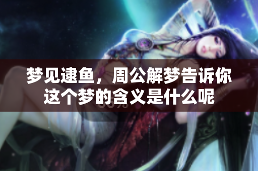 梦见逮鱼，周公解梦告诉你这个梦的含义是什么呢