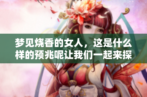 梦见烧香的女人，这是什么样的预兆呢让我们一起来探讨一下吧