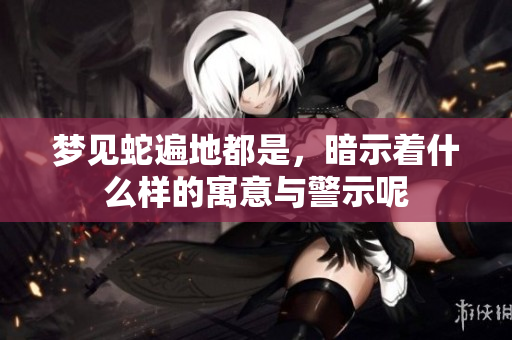 梦见蛇遍地都是，暗示着什么样的寓意与警示呢