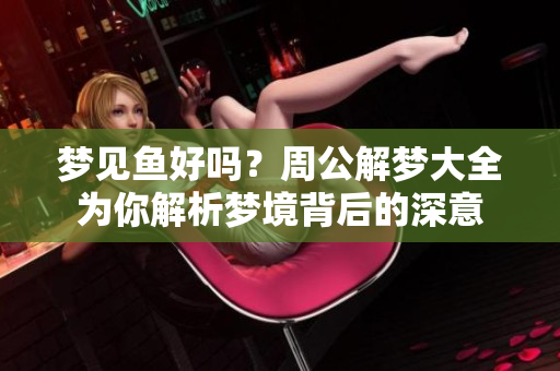 梦见鱼好吗？周公解梦大全为你解析梦境背后的深意