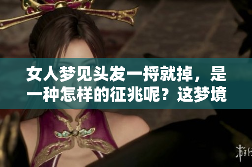 女人梦见头发一捋就掉，是一种怎样的征兆呢？这梦境寓意何在？