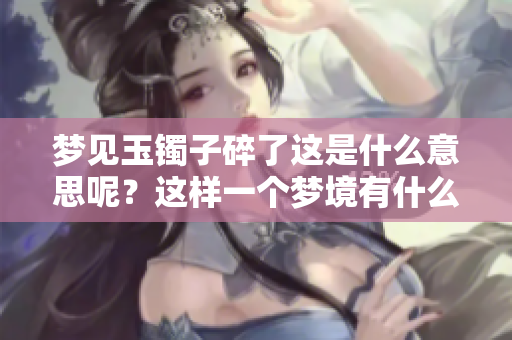 梦见玉镯子碎了这是什么意思呢？这样一个梦境有什么特别的含义呢？