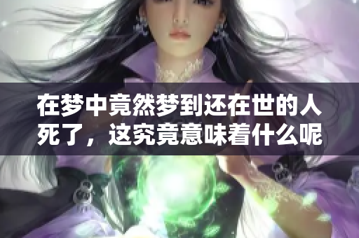 在梦中竟然梦到还在世的人死了，这究竟意味着什么呢
