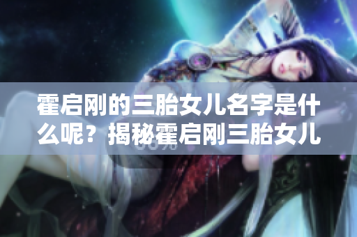 霍启刚的三胎女儿名字是什么呢？揭秘霍启刚三胎女儿的名字。