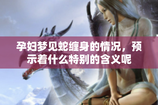 孕妇梦见蛇缠身的情况，预示着什么特别的含义呢