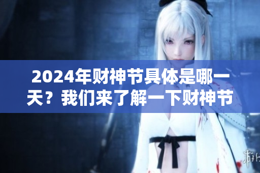 2024年财神节具体是哪一天？我们来了解一下财神节的日期吧。