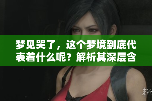 梦见哭了，这个梦境到底代表着什么呢？解析其深层含义与影响