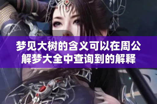 梦见大树的含义可以在周公解梦大全中查询到的解释