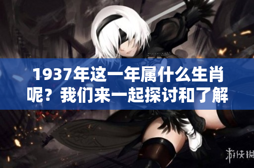 1937年这一年属什么生肖呢？我们来一起探讨和了解一下。