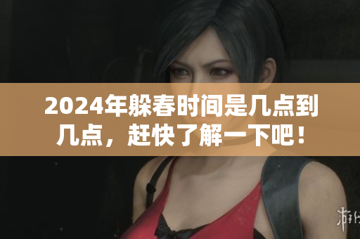 2024年躲春时间是几点到几点，赶快了解一下吧！