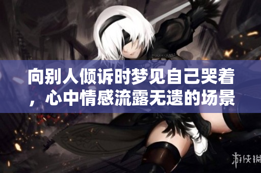 向别人倾诉时梦见自己哭着，心中情感流露无遗的场景