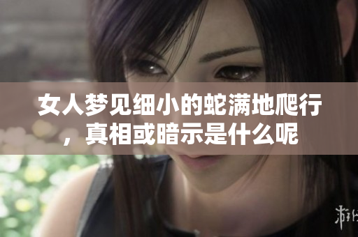 女人梦见细小的蛇满地爬行，真相或暗示是什么呢