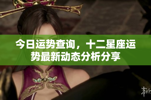 今日运势查询，十二星座运势最新动态分析分享