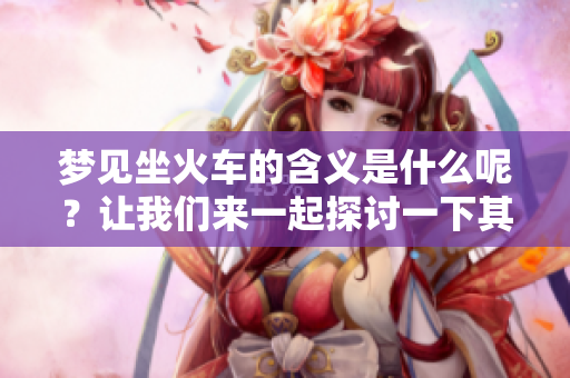 梦见坐火车的含义是什么呢？让我们来一起探讨一下其中的意思。
