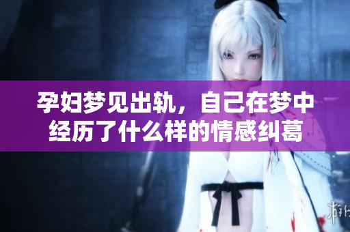 孕妇梦见出轨，自己在梦中经历了什么样的情感纠葛