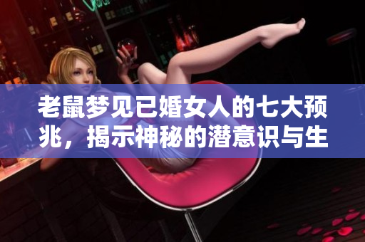 老鼠梦见已婚女人的七大预兆，揭示神秘的潜意识与生活的暗示