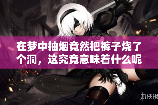 在梦中抽烟竟然把裤子烧了个洞，这究竟意味着什么呢