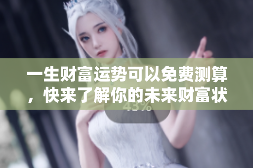 一生财富运势可以免费测算，快来了解你的未来财富状况吧！