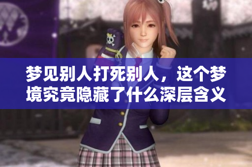 梦见别人打死别人，这个梦境究竟隐藏了什么深层含义呢