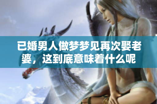 已婚男人做梦梦见再次娶老婆，这到底意味着什么呢