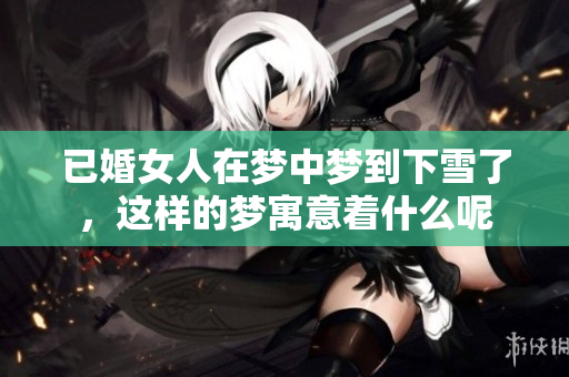 已婚女人在梦中梦到下雪了，这样的梦寓意着什么呢