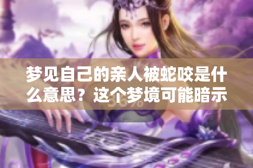 梦见自己的亲人被蛇咬是什么意思？这个梦境可能暗示了什么呢