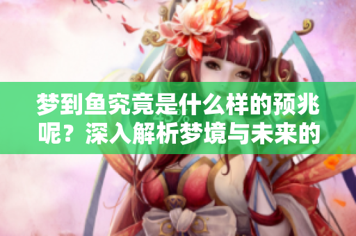 梦到鱼究竟是什么样的预兆呢？深入解析梦境与未来的联系