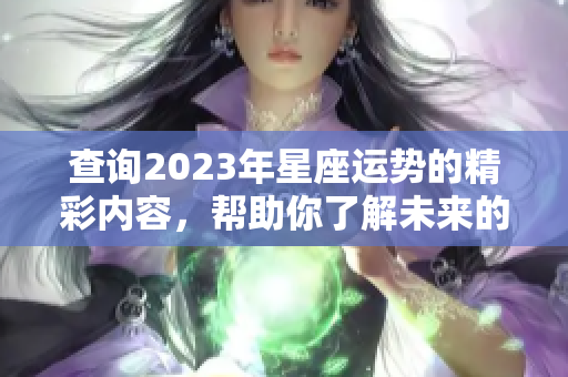 查询2023年星座运势的精彩内容，帮助你了解未来的趋势与变化