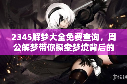 2345解梦大全免费查询，周公解梦带你探索梦境背后的秘密