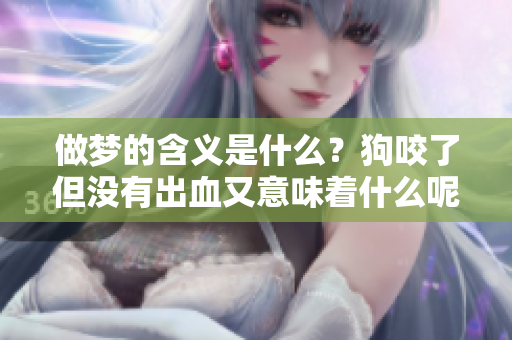 做梦的含义是什么？狗咬了但没有出血又意味着什么呢？