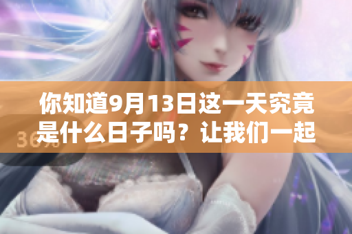 你知道9月13日这一天究竟是什么日子吗？让我们一起来了解一下吧！
