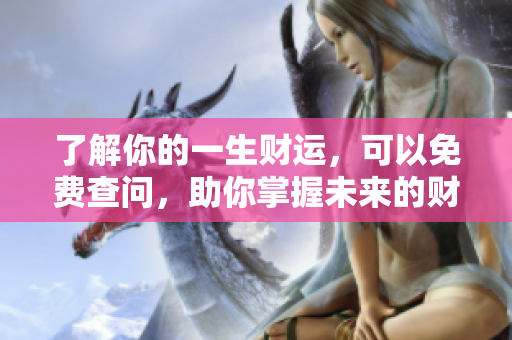 了解你的一生财运，可以免费查问，助你掌握未来的财富之路