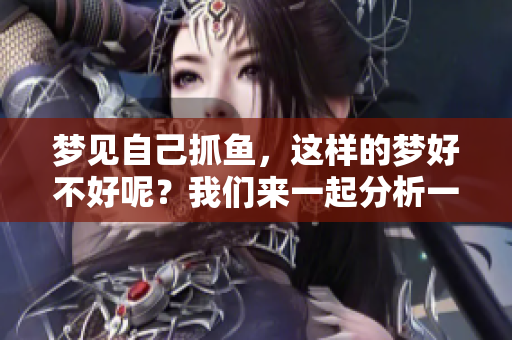 梦见自己抓鱼，这样的梦好不好呢？我们来一起分析一下。