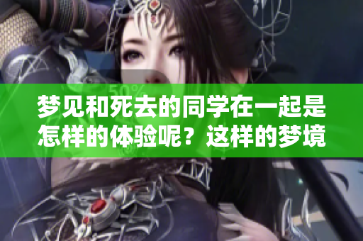 梦见和死去的同学在一起是怎样的体验呢？这样的梦境能给我们带来什么启示？