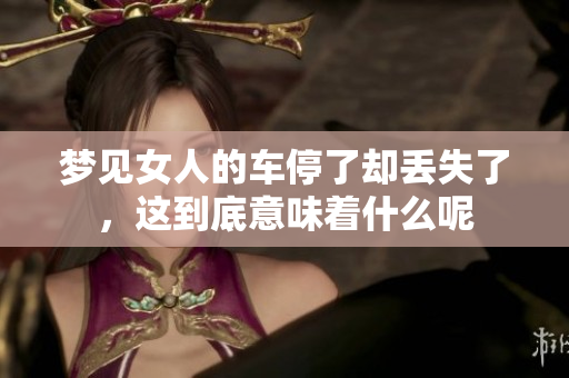 梦见女人的车停了却丢失了，这到底意味着什么呢