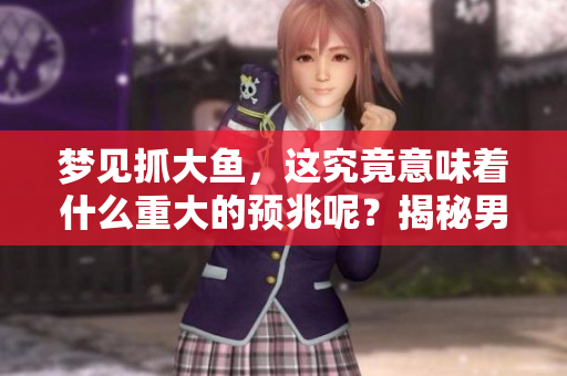 梦见抓大鱼，这究竟意味着什么重大的预兆呢？揭秘男性的潜在含义。