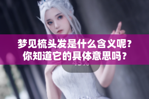梦见梳头发是什么含义呢？你知道它的具体意思吗？