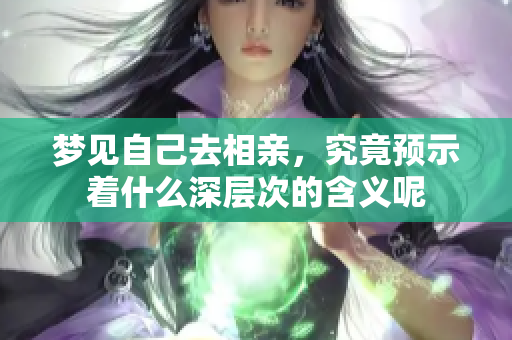 梦见自己去相亲，究竟预示着什么深层次的含义呢