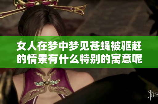 女人在梦中梦见苍蝇被驱赶的情景有什么特别的寓意呢