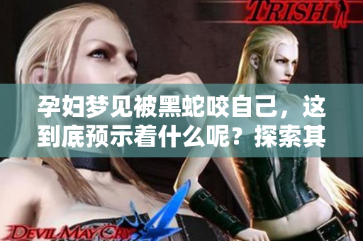 孕妇梦见被黑蛇咬自己，这到底预示着什么呢？探索其潜在的深层含义。
