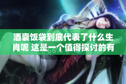酒囊饭袋到底代表了什么生肖呢 这是一个值得探讨的有趣话题