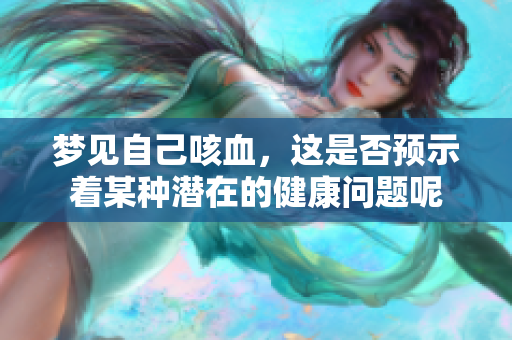 梦见自己咳血，这是否预示着某种潜在的健康问题呢
