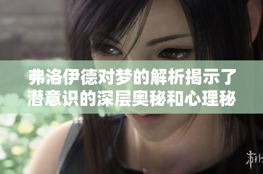弗洛伊德对梦的解析揭示了潜意识的深层奥秘和心理秘密