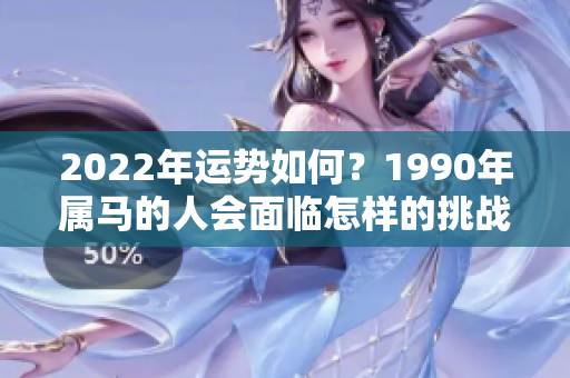 2022年运势如何？1990年属马的人会面临怎样的挑战与机遇