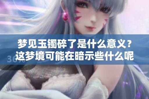 梦见玉镯碎了是什么意义？这梦境可能在暗示些什么呢
