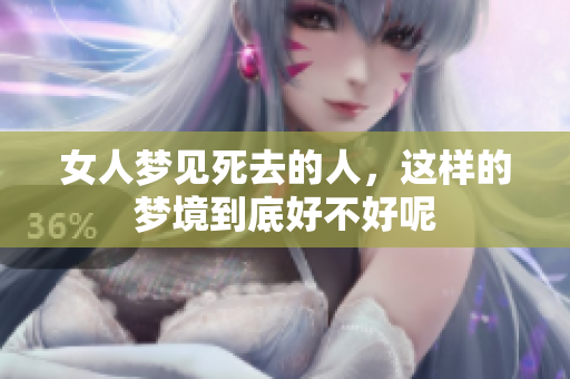 女人梦见死去的人，这样的梦境到底好不好呢