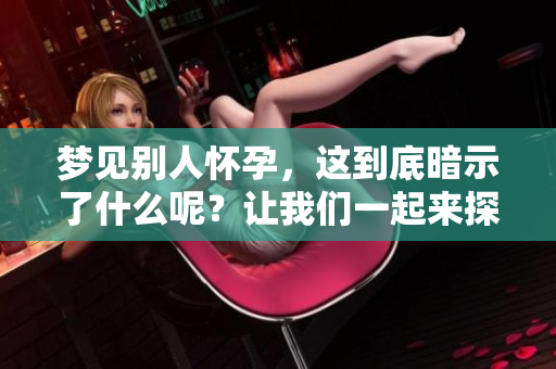 梦见别人怀孕，这到底暗示了什么呢？让我们一起来探讨一下。