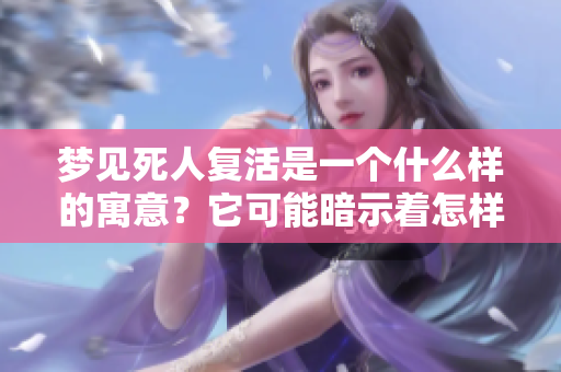 梦见死人复活是一个什么样的寓意？它可能暗示着怎样的象征意义呢？